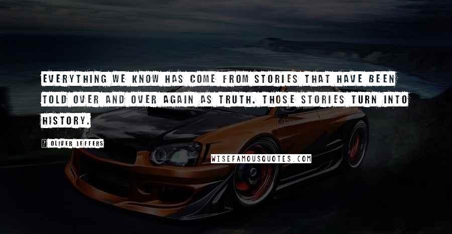 Oliver Jeffers Quotes: Everything we know has come from stories that have been told over and over again as truth. Those stories turn into history.