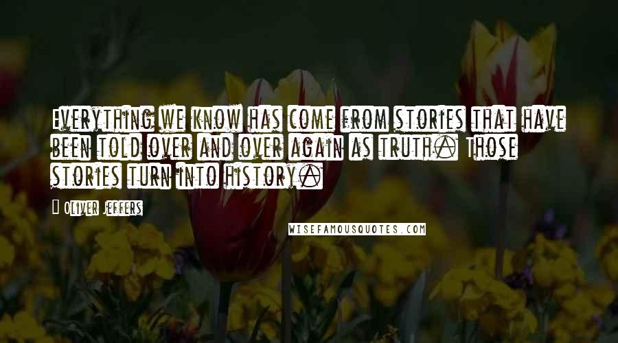 Oliver Jeffers Quotes: Everything we know has come from stories that have been told over and over again as truth. Those stories turn into history.