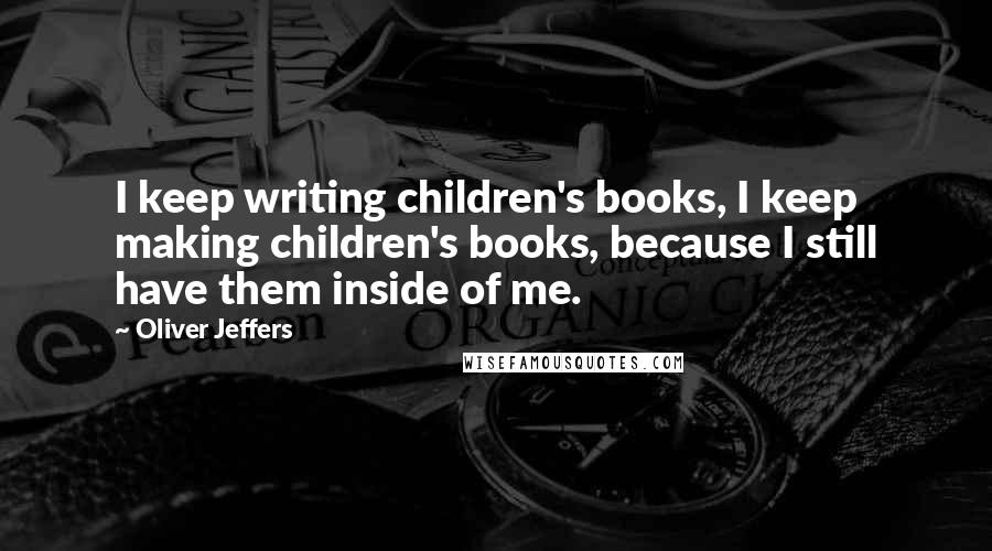 Oliver Jeffers Quotes: I keep writing children's books, I keep making children's books, because I still have them inside of me.