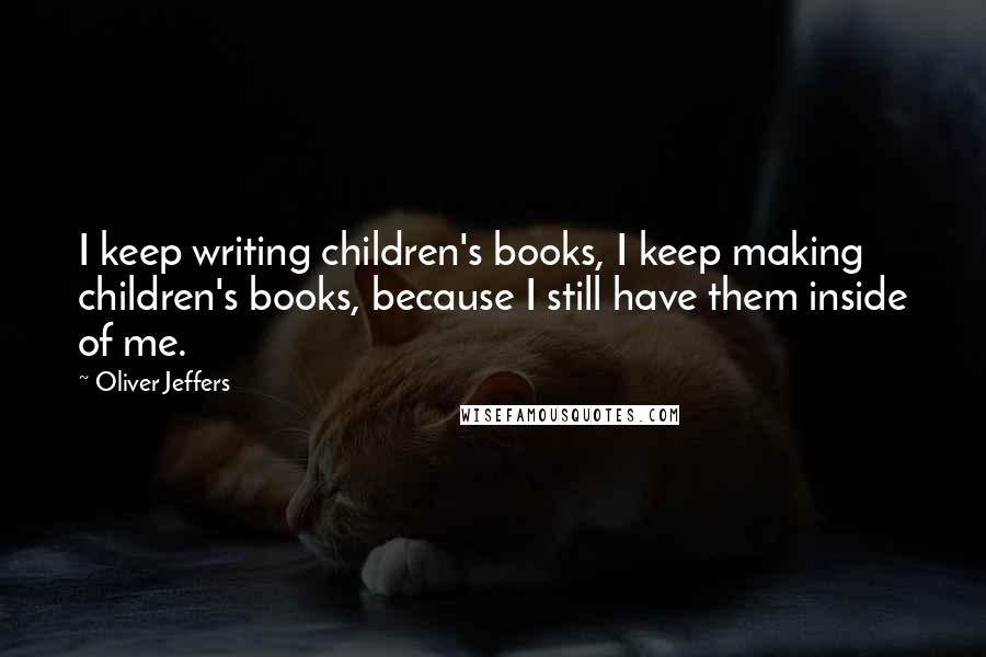 Oliver Jeffers Quotes: I keep writing children's books, I keep making children's books, because I still have them inside of me.