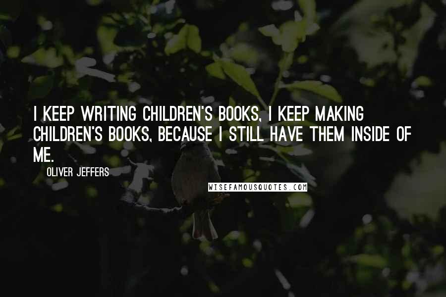 Oliver Jeffers Quotes: I keep writing children's books, I keep making children's books, because I still have them inside of me.