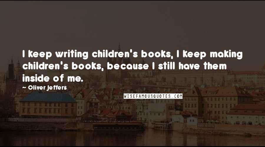 Oliver Jeffers Quotes: I keep writing children's books, I keep making children's books, because I still have them inside of me.