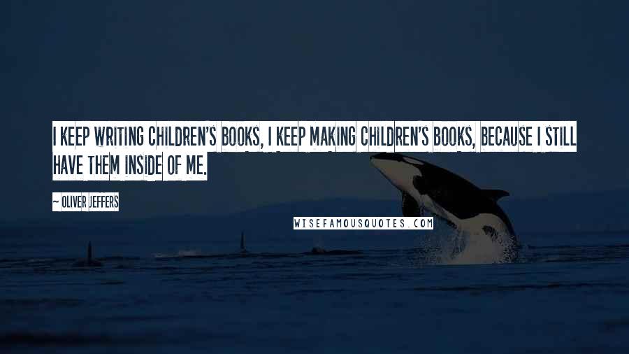 Oliver Jeffers Quotes: I keep writing children's books, I keep making children's books, because I still have them inside of me.