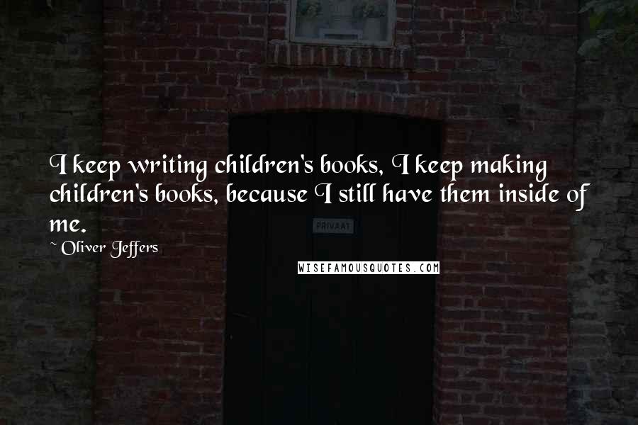 Oliver Jeffers Quotes: I keep writing children's books, I keep making children's books, because I still have them inside of me.