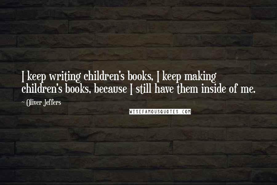 Oliver Jeffers Quotes: I keep writing children's books, I keep making children's books, because I still have them inside of me.