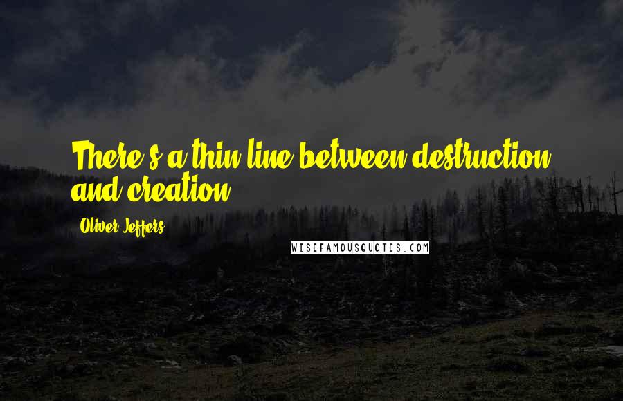 Oliver Jeffers Quotes: There's a thin line between destruction and creation.