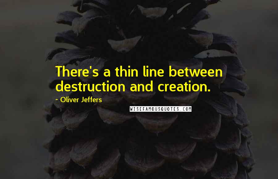 Oliver Jeffers Quotes: There's a thin line between destruction and creation.