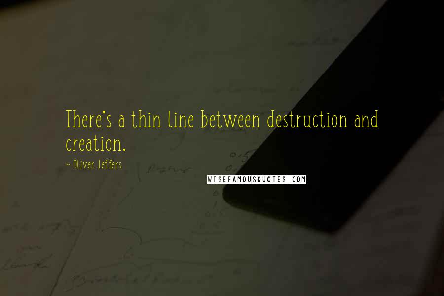 Oliver Jeffers Quotes: There's a thin line between destruction and creation.