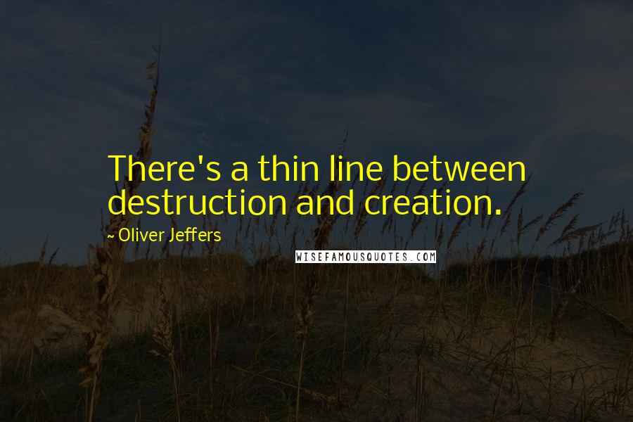 Oliver Jeffers Quotes: There's a thin line between destruction and creation.