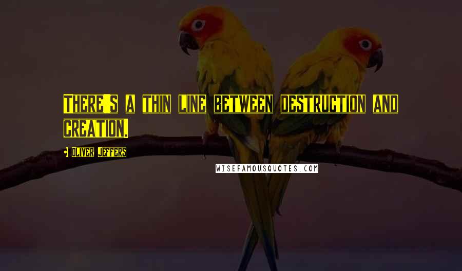 Oliver Jeffers Quotes: There's a thin line between destruction and creation.