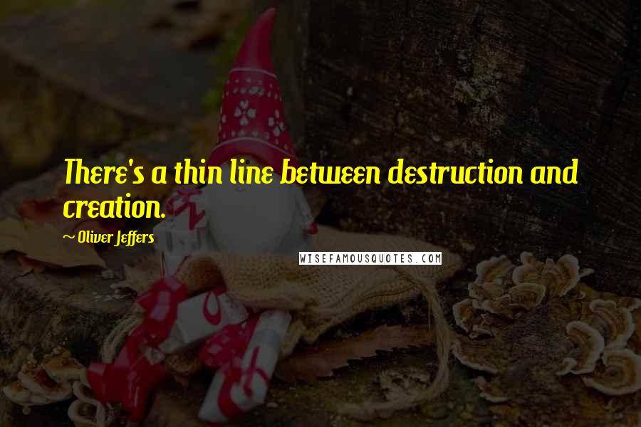 Oliver Jeffers Quotes: There's a thin line between destruction and creation.