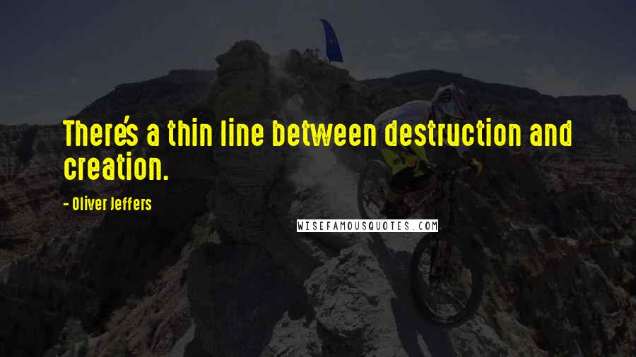 Oliver Jeffers Quotes: There's a thin line between destruction and creation.