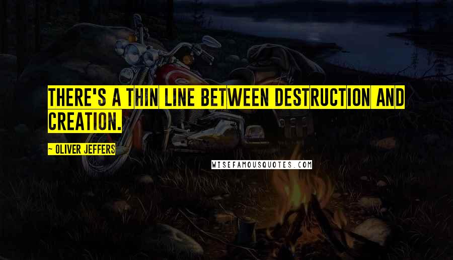 Oliver Jeffers Quotes: There's a thin line between destruction and creation.