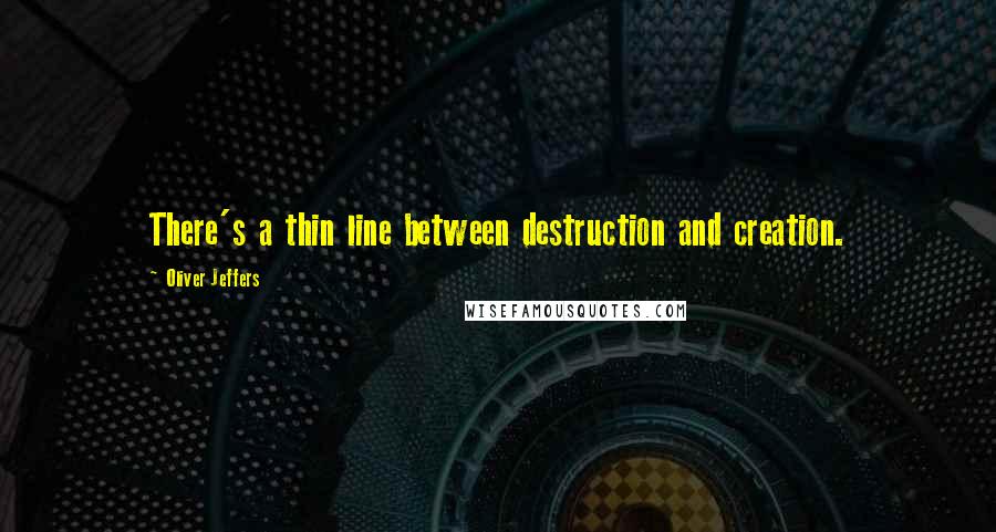 Oliver Jeffers Quotes: There's a thin line between destruction and creation.