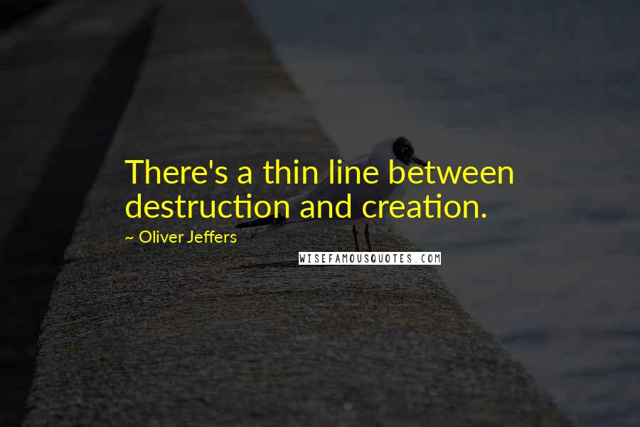 Oliver Jeffers Quotes: There's a thin line between destruction and creation.