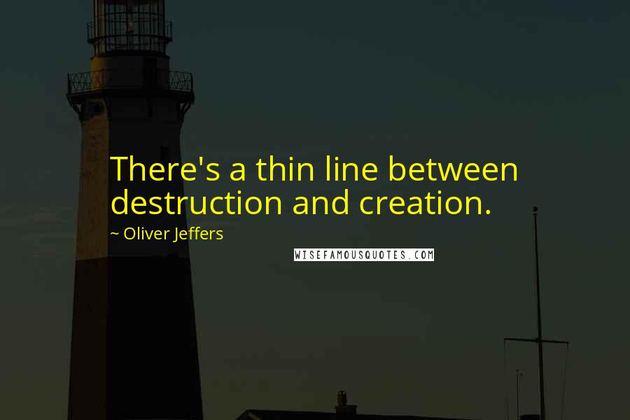 Oliver Jeffers Quotes: There's a thin line between destruction and creation.