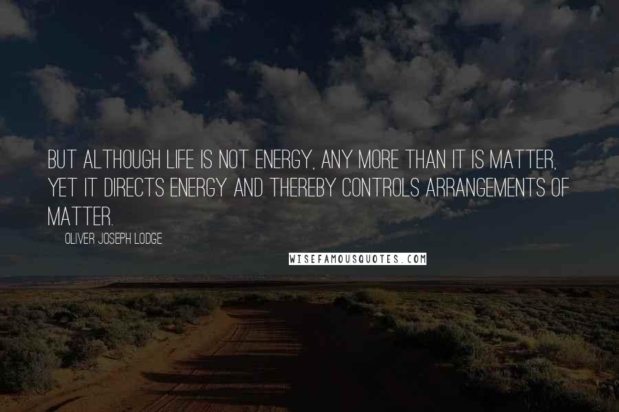 Oliver Joseph Lodge Quotes: But although life is not energy, any more than it is matter, yet it directs energy and thereby controls arrangements of matter.