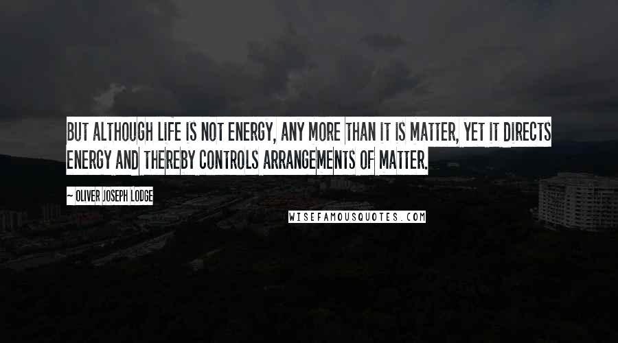 Oliver Joseph Lodge Quotes: But although life is not energy, any more than it is matter, yet it directs energy and thereby controls arrangements of matter.