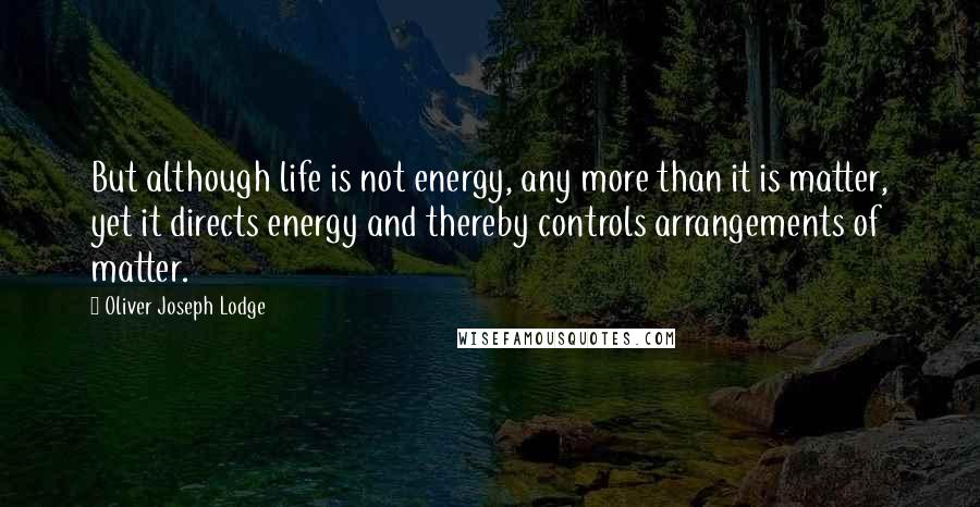 Oliver Joseph Lodge Quotes: But although life is not energy, any more than it is matter, yet it directs energy and thereby controls arrangements of matter.