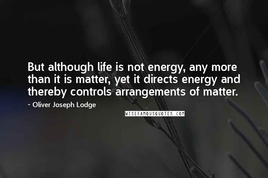 Oliver Joseph Lodge Quotes: But although life is not energy, any more than it is matter, yet it directs energy and thereby controls arrangements of matter.