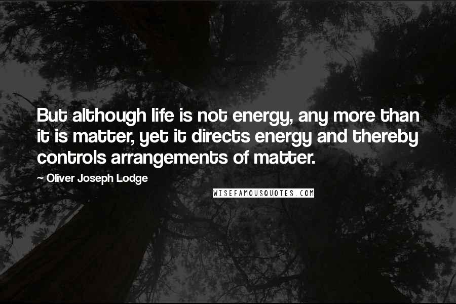 Oliver Joseph Lodge Quotes: But although life is not energy, any more than it is matter, yet it directs energy and thereby controls arrangements of matter.