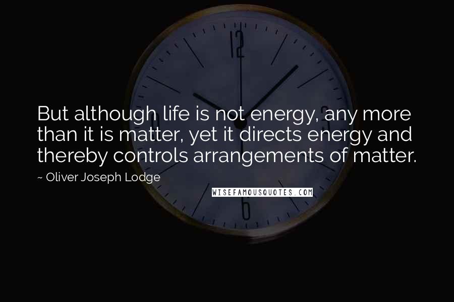 Oliver Joseph Lodge Quotes: But although life is not energy, any more than it is matter, yet it directs energy and thereby controls arrangements of matter.