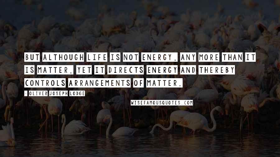 Oliver Joseph Lodge Quotes: But although life is not energy, any more than it is matter, yet it directs energy and thereby controls arrangements of matter.