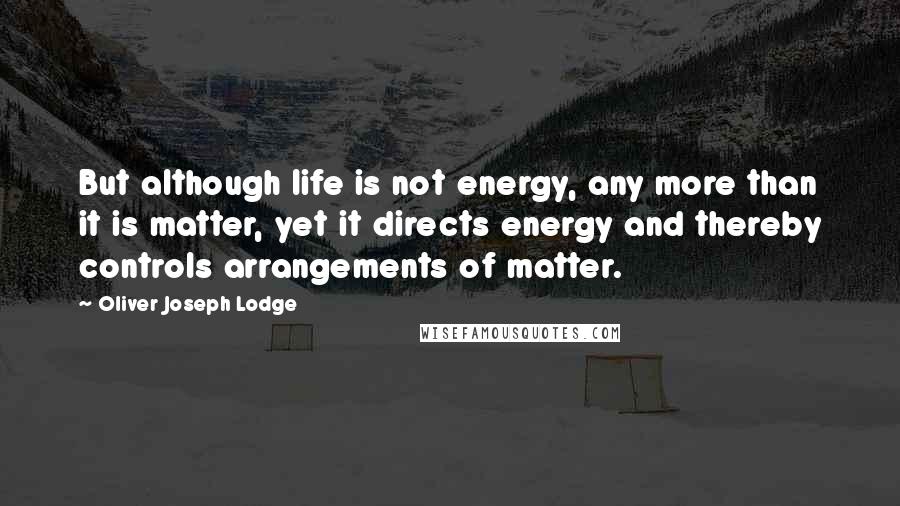 Oliver Joseph Lodge Quotes: But although life is not energy, any more than it is matter, yet it directs energy and thereby controls arrangements of matter.