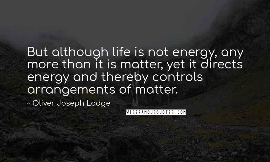 Oliver Joseph Lodge Quotes: But although life is not energy, any more than it is matter, yet it directs energy and thereby controls arrangements of matter.
