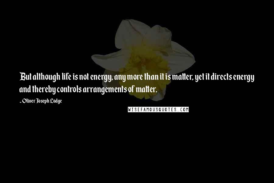 Oliver Joseph Lodge Quotes: But although life is not energy, any more than it is matter, yet it directs energy and thereby controls arrangements of matter.