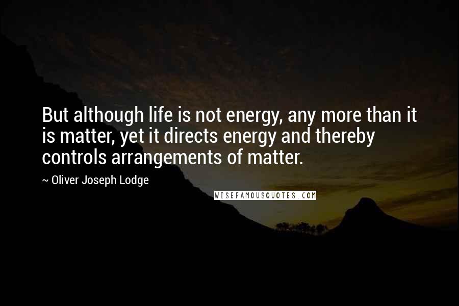 Oliver Joseph Lodge Quotes: But although life is not energy, any more than it is matter, yet it directs energy and thereby controls arrangements of matter.