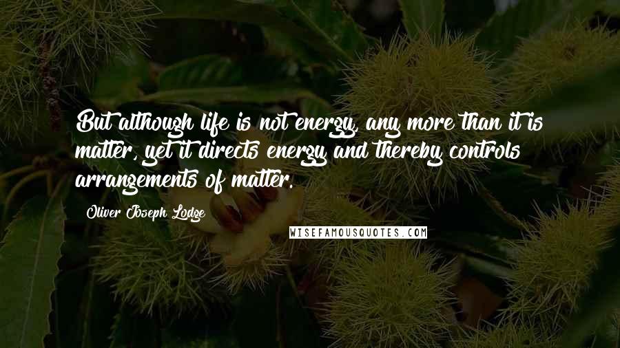 Oliver Joseph Lodge Quotes: But although life is not energy, any more than it is matter, yet it directs energy and thereby controls arrangements of matter.