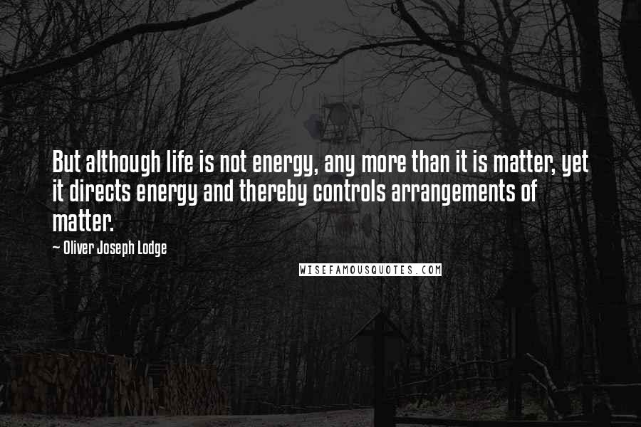 Oliver Joseph Lodge Quotes: But although life is not energy, any more than it is matter, yet it directs energy and thereby controls arrangements of matter.