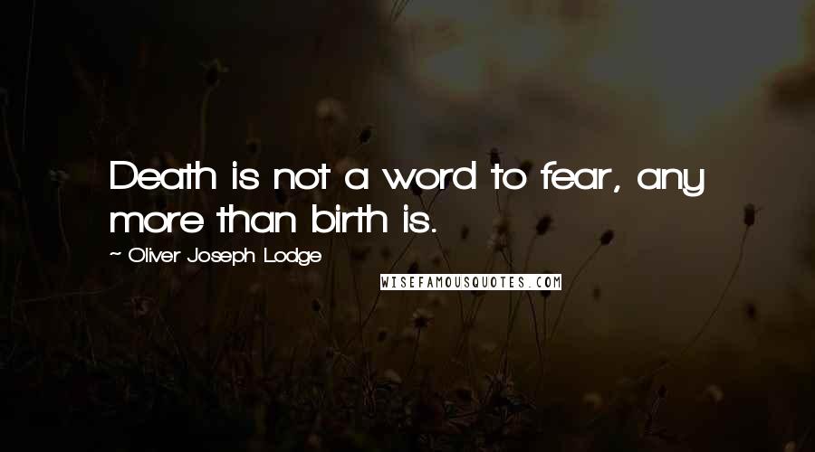Oliver Joseph Lodge Quotes: Death is not a word to fear, any more than birth is.