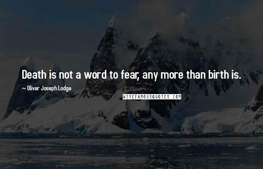 Oliver Joseph Lodge Quotes: Death is not a word to fear, any more than birth is.