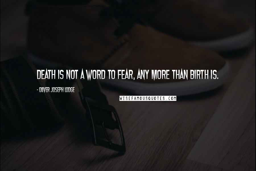 Oliver Joseph Lodge Quotes: Death is not a word to fear, any more than birth is.