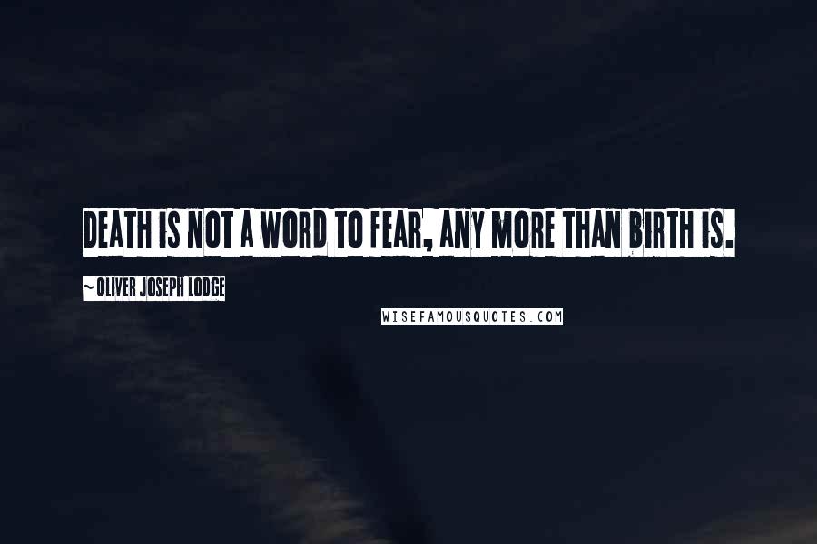 Oliver Joseph Lodge Quotes: Death is not a word to fear, any more than birth is.