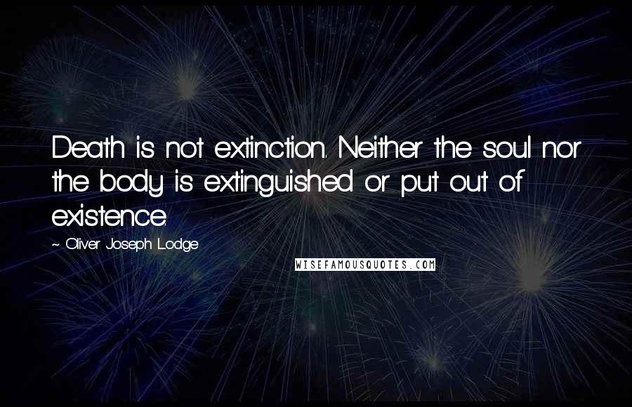 Oliver Joseph Lodge Quotes: Death is not extinction. Neither the soul nor the body is extinguished or put out of existence.