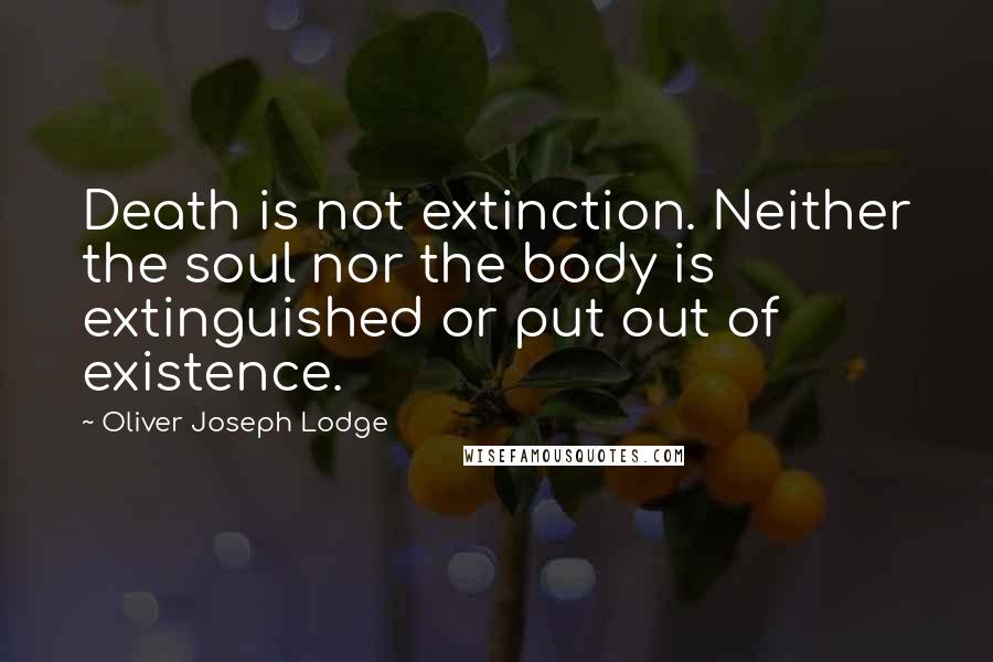 Oliver Joseph Lodge Quotes: Death is not extinction. Neither the soul nor the body is extinguished or put out of existence.