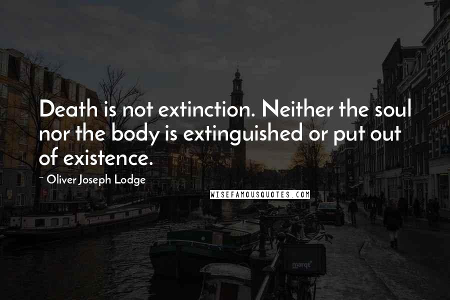 Oliver Joseph Lodge Quotes: Death is not extinction. Neither the soul nor the body is extinguished or put out of existence.