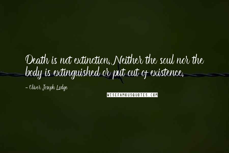 Oliver Joseph Lodge Quotes: Death is not extinction. Neither the soul nor the body is extinguished or put out of existence.