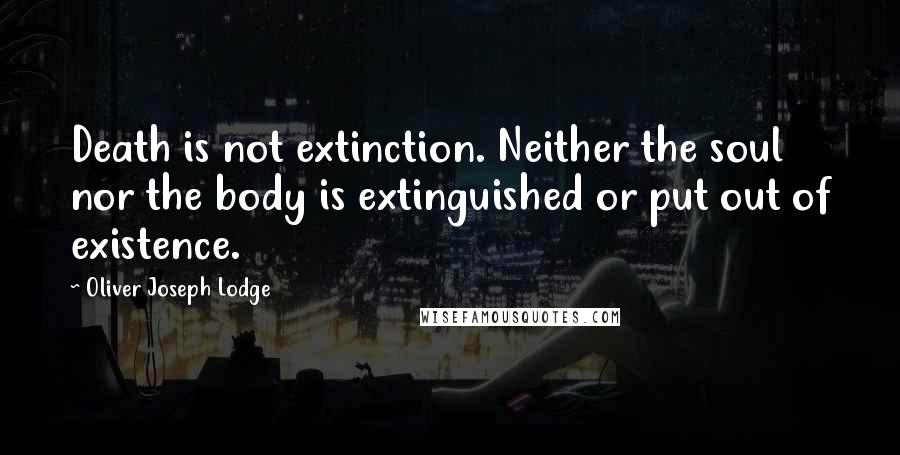 Oliver Joseph Lodge Quotes: Death is not extinction. Neither the soul nor the body is extinguished or put out of existence.