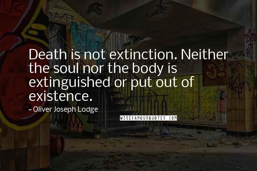 Oliver Joseph Lodge Quotes: Death is not extinction. Neither the soul nor the body is extinguished or put out of existence.