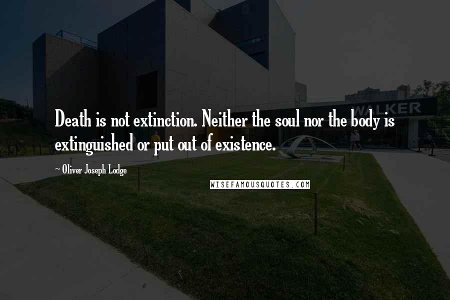 Oliver Joseph Lodge Quotes: Death is not extinction. Neither the soul nor the body is extinguished or put out of existence.