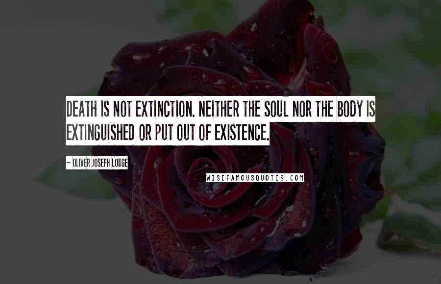 Oliver Joseph Lodge Quotes: Death is not extinction. Neither the soul nor the body is extinguished or put out of existence.
