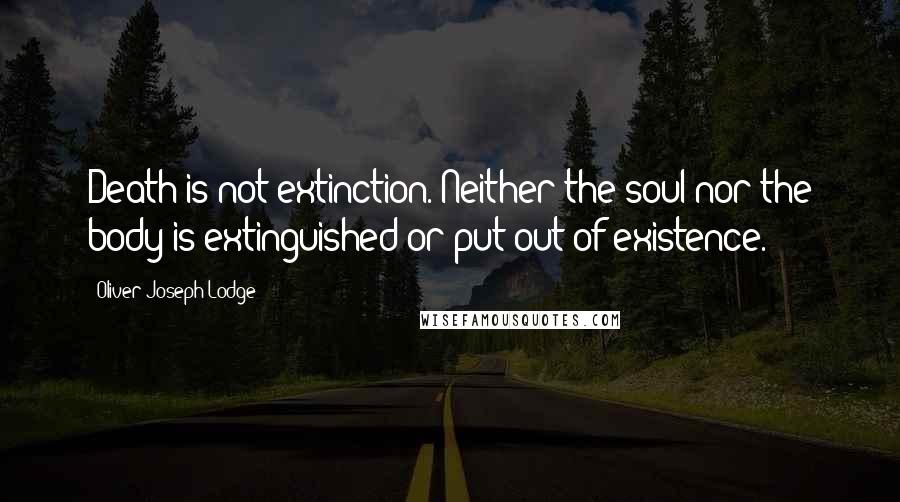 Oliver Joseph Lodge Quotes: Death is not extinction. Neither the soul nor the body is extinguished or put out of existence.