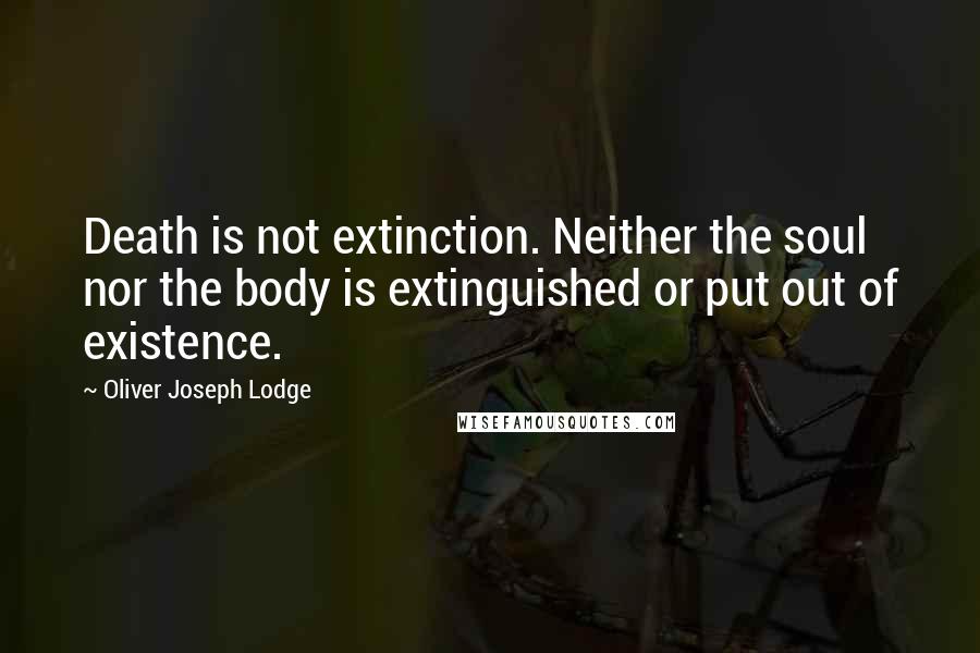 Oliver Joseph Lodge Quotes: Death is not extinction. Neither the soul nor the body is extinguished or put out of existence.