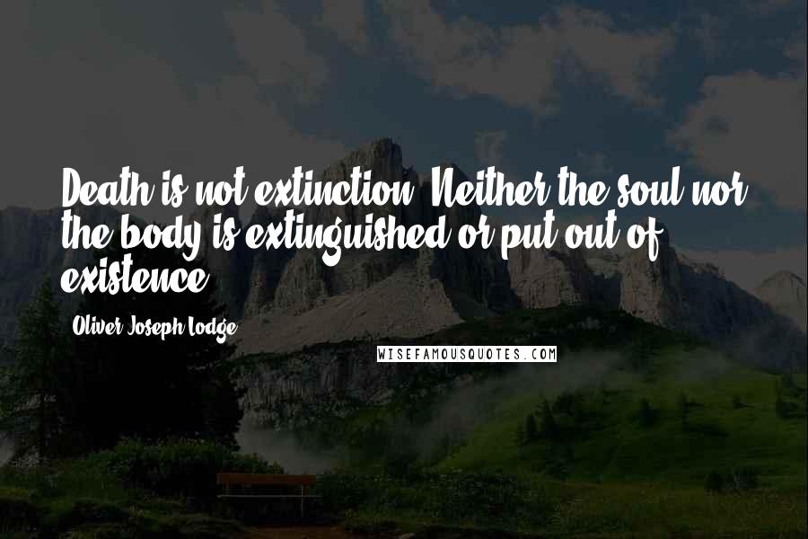 Oliver Joseph Lodge Quotes: Death is not extinction. Neither the soul nor the body is extinguished or put out of existence.