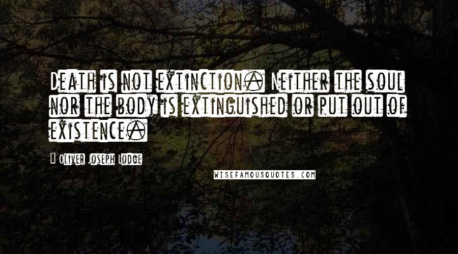 Oliver Joseph Lodge Quotes: Death is not extinction. Neither the soul nor the body is extinguished or put out of existence.