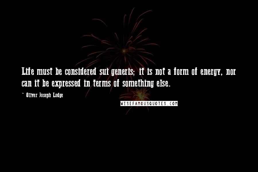 Oliver Joseph Lodge Quotes: Life must be considered sui generis; it is not a form of energy, nor can it be expressed in terms of something else.